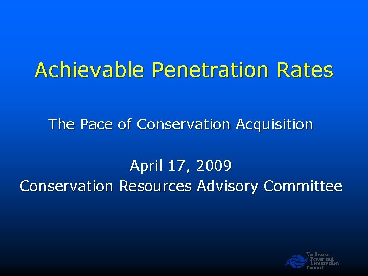 Achievable Penetration Rates The Pace of Conservation Acquisition April 17, 2009 Conservation Resources Advisory