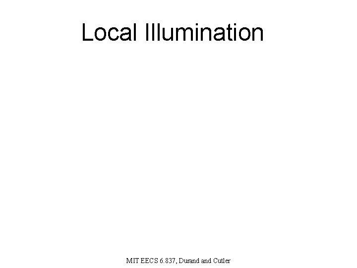 Local Illumination MIT EECS 6. 837, Durand Cutler 