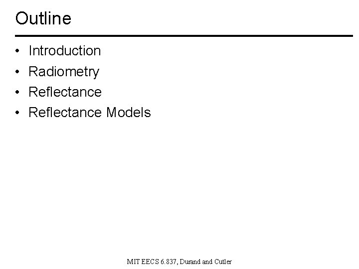 Outline • • Introduction Radiometry Reflectance Models MIT EECS 6. 837, Durand Cutler 