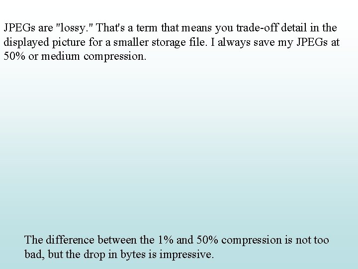 JPEGs are "lossy. " That's a term that means you trade-off detail in the