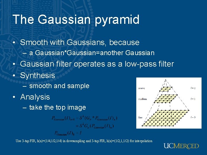 The Gaussian pyramid • Smooth with Gaussians, because – a Gaussian*Gaussian=another Gaussian • Gaussian