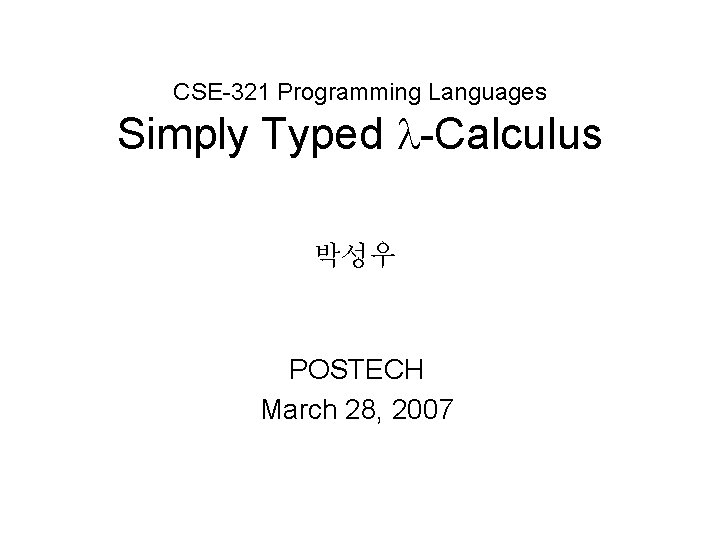 CSE-321 Programming Languages Simply Typed -Calculus 박성우 POSTECH March 28, 2007 