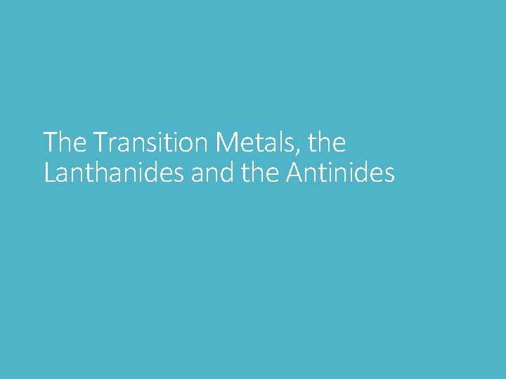 The Transition Metals, the Lanthanides and the Antinides The Transition Metals, the Lanthanides and the Antinides