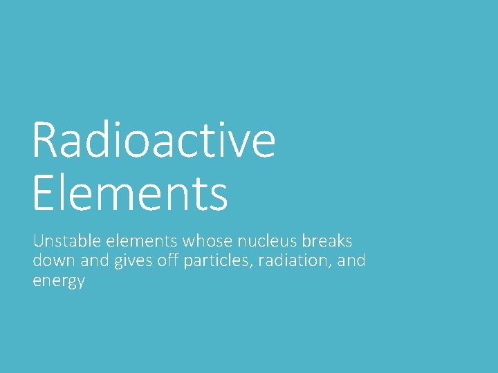 Radioactive Elements Unstable elements whose nucleus breaks down and gives off particles, radiation, and Radioactive Elements Unstable elements whose nucleus breaks down and gives off particles, radiation, and