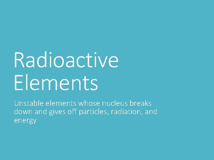 Radioactive Elements Unstable elements whose nucleus breaks down and gives off particles, radiation, and