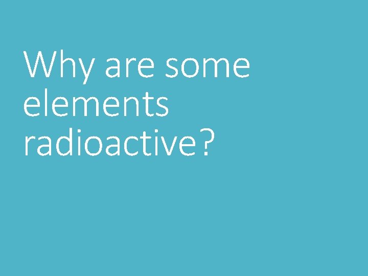 Why are some elements radioactive? Why are some elements radioactive?
