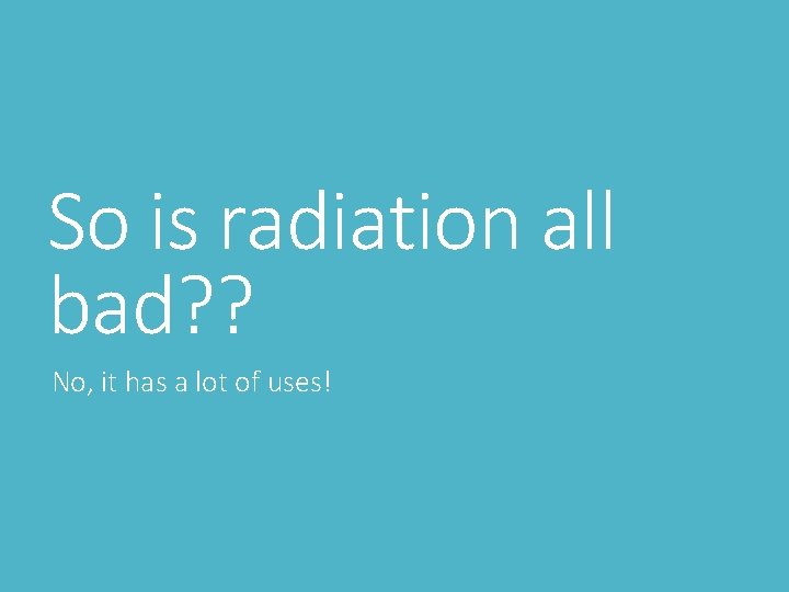 So is radiation all bad? ? No, it has a lot of uses! So is radiation all bad? ? No, it has a lot of uses!