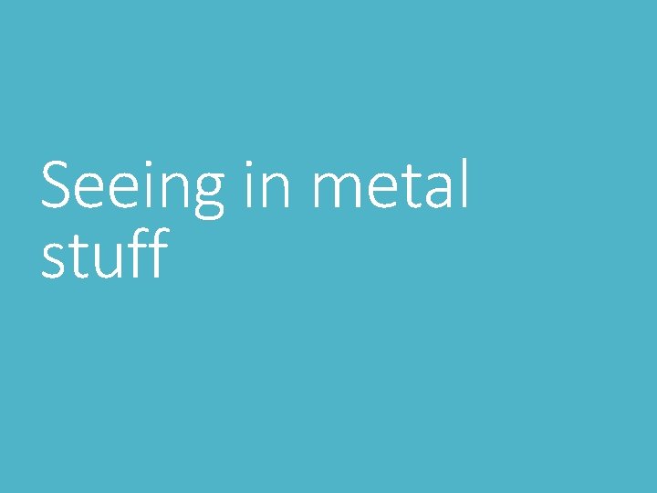Seeing in metal stuff 