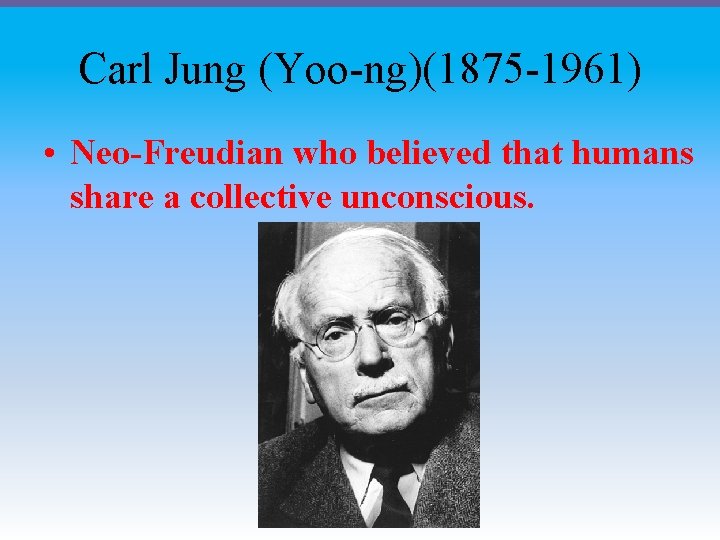 Carl Jung (Yoo-ng)(1875 -1961) • Neo-Freudian who believed that humans share a collective unconscious.