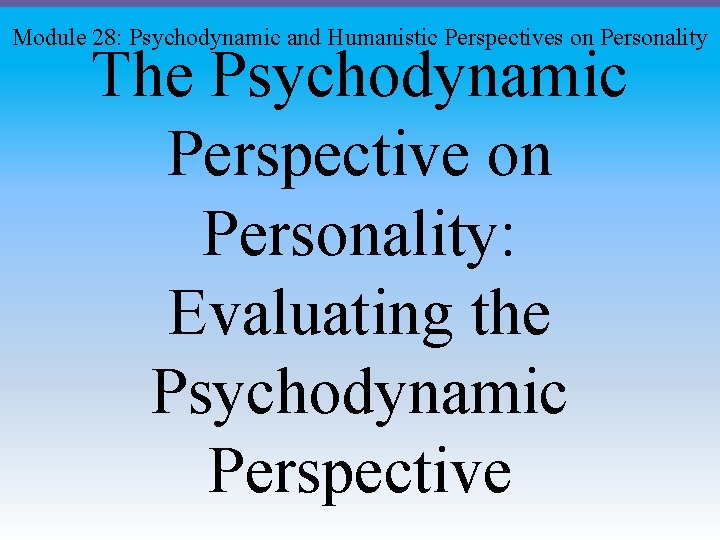 Module 28: Psychodynamic and Humanistic Perspectives on Personality The Psychodynamic Perspective on Personality: Evaluating