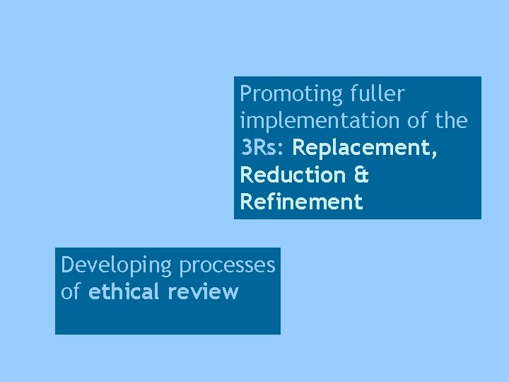 Promoting fuller implementation of the 3 Rs: Replacement, Reduction & Refinement Developing processes of