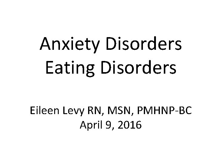 Anxiety Disorders Eating Disorders Eileen Levy RN, MSN, PMHNP-BC April 9, 2016 