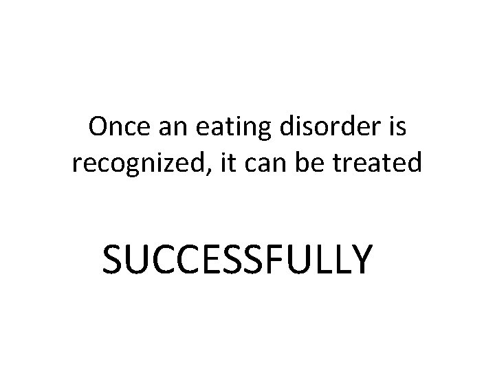 Once an eating disorder is recognized, it can be treated SUCCESSFULLY 