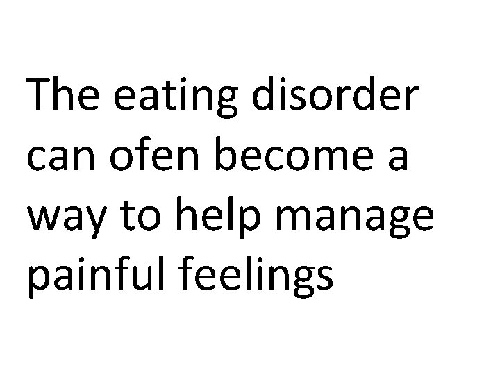 The eating disorder can ofen become a way to help manage painful feelings 