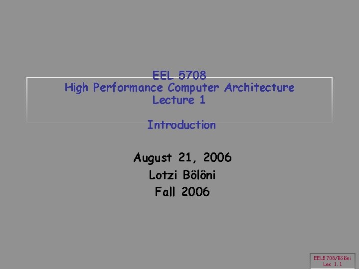 EEL 5708 High Performance Computer Architecture Lecture 1 Introduction August 21, 2006 Lotzi Bölöni