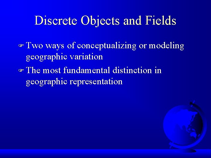 Discrete Objects and Fields F Two ways of conceptualizing or modeling geographic variation F