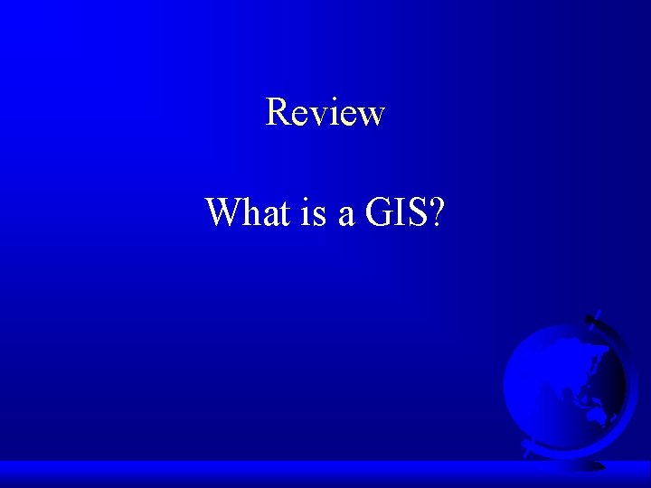 Review What is a GIS? 