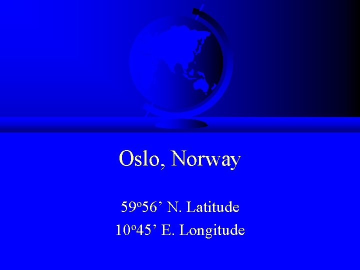 Oslo, Norway 59 o 56’ N. Latitude 10 o 45’ E. Longitude 