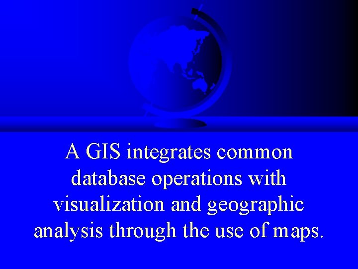 A GIS integrates common database operations with visualization and geographic analysis through the use