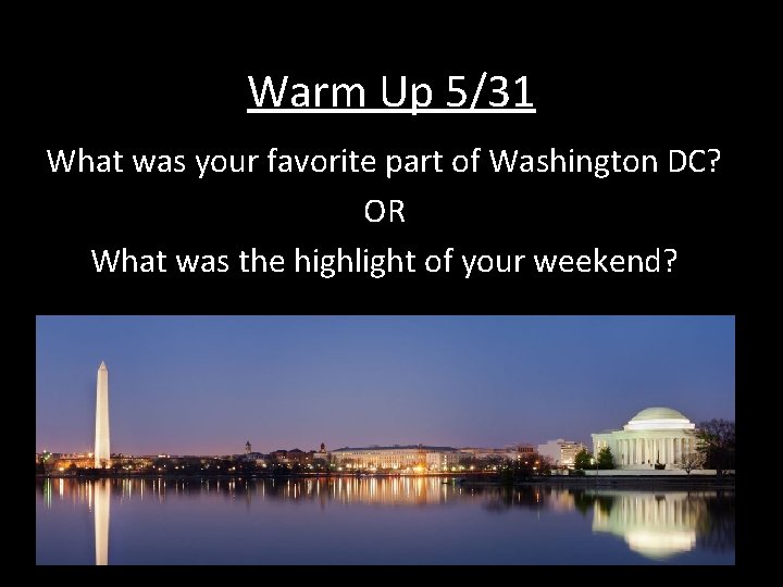 Warm Up 5/31 What was your favorite part of Washington DC? OR What was