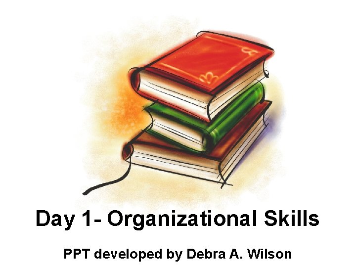 Day 1 - Organizational Skills PPT developed by Debra A. Wilson 