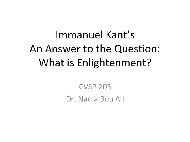 Immanuel Kant’s An Answer to the Question: What is Enlightenment? CVSP 203 Dr. Nadia