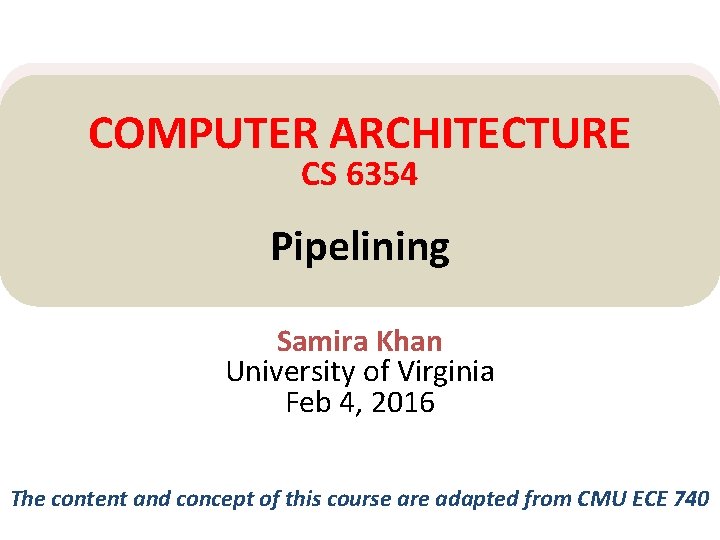 COMPUTER ARCHITECTURE CS 6354 Pipelining Samira Khan University of Virginia Feb 4, 2016 The