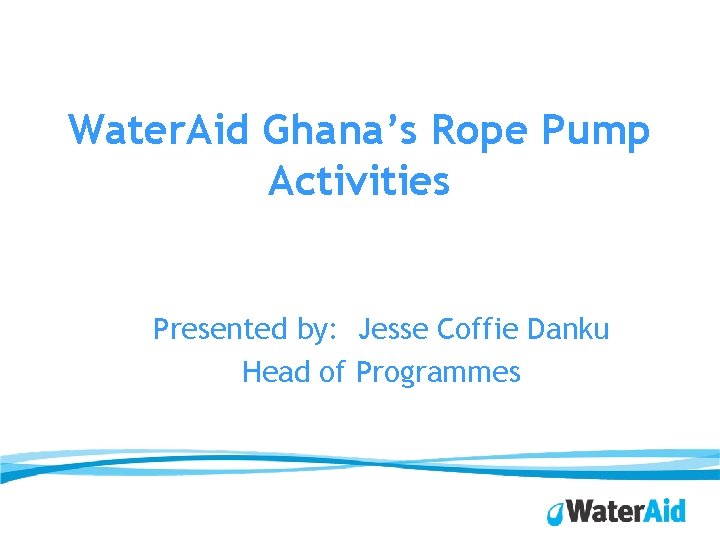 Water. Aid Ghana’s Rope Pump Activities Presented by: Jesse Coffie Danku Head of Programmes