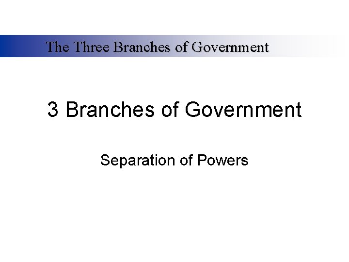 The Three Branches of Government 3 Branches of Government Separation of Powers 