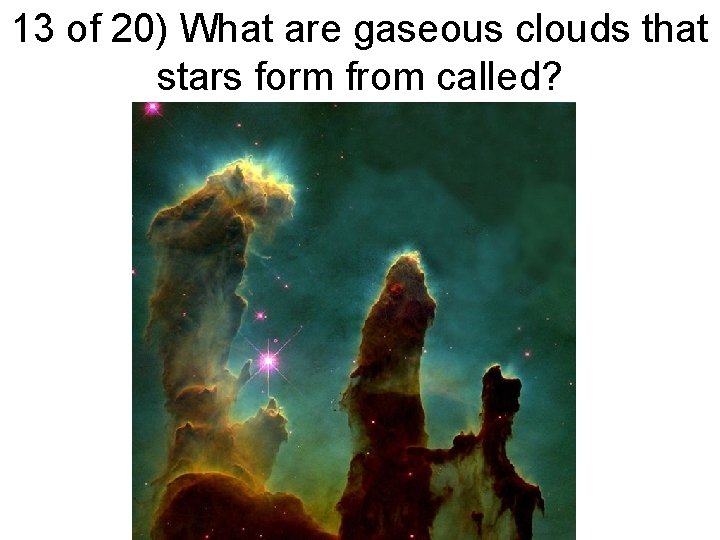 13 of 20) What are gaseous clouds that stars form from called? 