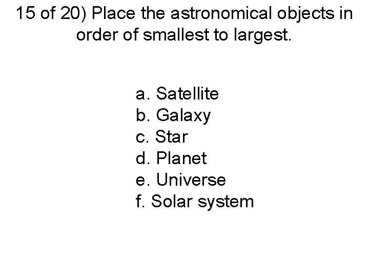 15 of 20) Place the astronomical objects in order of smallest to largest. a.