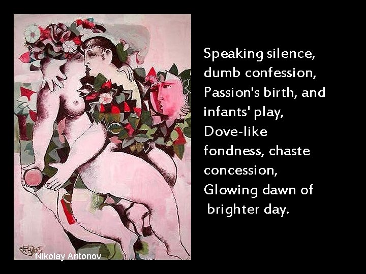 Speaking silence, dumb confession, Passion's birth, and infants' play, Dove-like fondness, chaste concession, Glowing