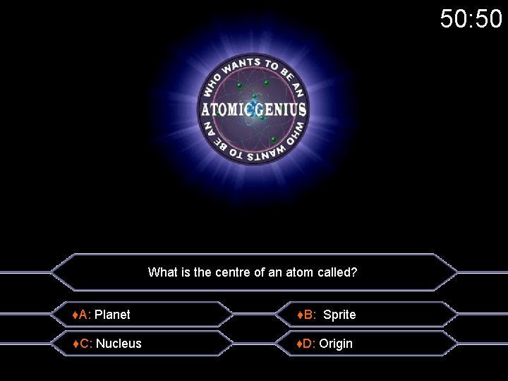 50: 50 What is the centre of an atom called? ♦A: Planet ♦B: Sprite