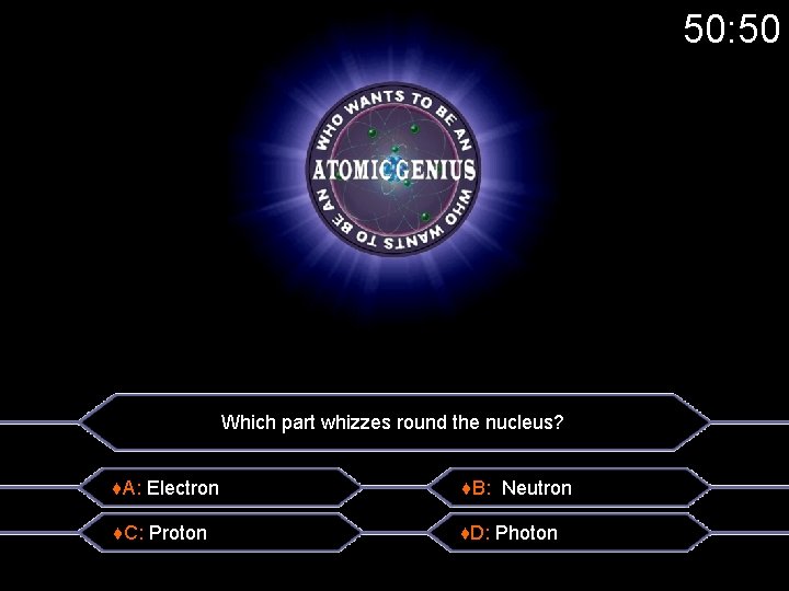 50: 50 Which part whizzes round the nucleus? ♦A: Electron ♦B: Neutron ♦C: Proton