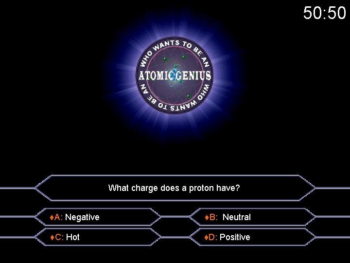 50: 50 What charge does a proton have? ♦A: Negative ♦B: Neutral ♦C: Hot