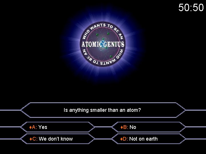 50: 50 Is anything smaller than an atom? ♦A: Yes ♦B: No ♦C: We