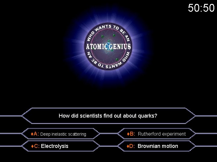 50: 50 How did scientists find out about quarks? ♦A: Deep inelastic scattering ♦B: