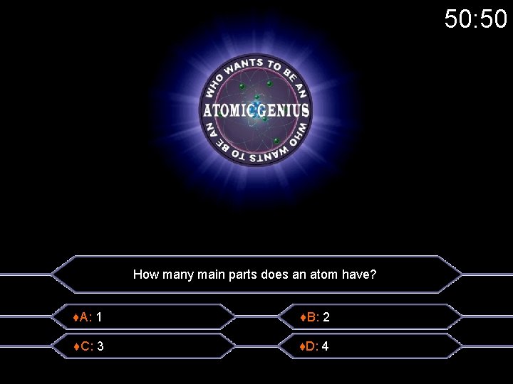 50: 50 How many main parts does an atom have? ♦A: 1 ♦B: 2