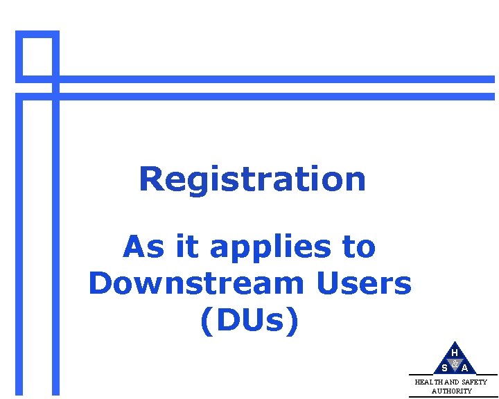 Registration As it applies to Downstream Users (DUs) H S &A HEALTH AND SAFETY