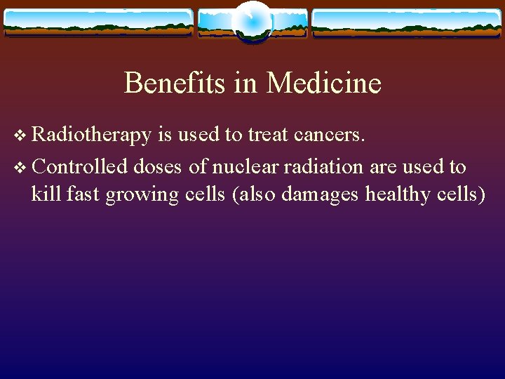 Benefits in Medicine v Radiotherapy is used to treat cancers. v Controlled doses of