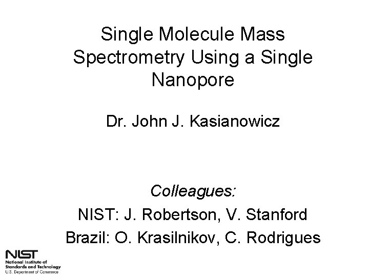 Single Molecule Mass Spectrometry Using a Single Nanopore Dr. John J. Kasianowicz Colleagues: NIST: