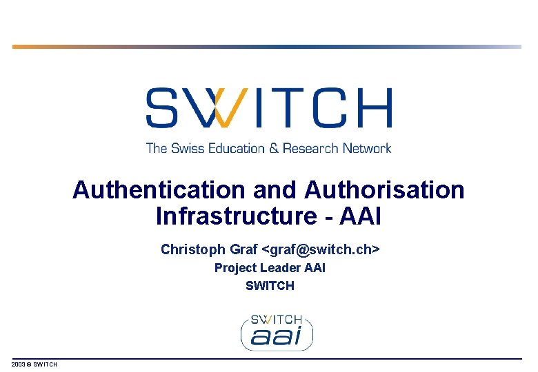Authentication and Authorisation Infrastructure - AAI Christoph Graf <graf@switch. ch> Project Leader AAI SWITCH