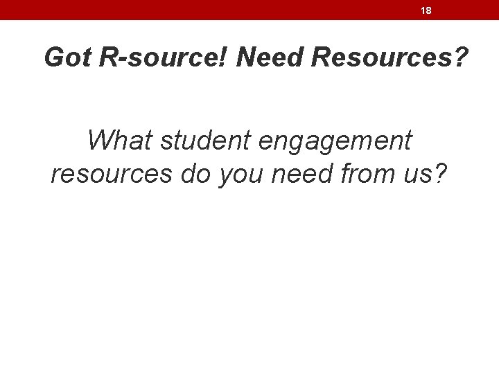 18 Got R-source! Need Resources? What student engagement resources do you need from us?