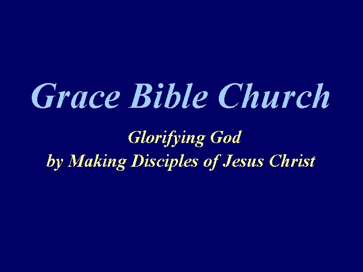 Grace Bible Church Glorifying God by Making Disciples of Jesus Christ Grace Bible Church Glorifying God by Making Disciples of Jesus Christ