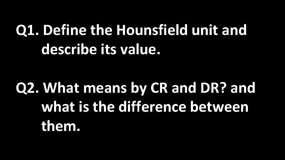 Q 1. Define the Hounsfield unit and describe its value. Q 2. What means