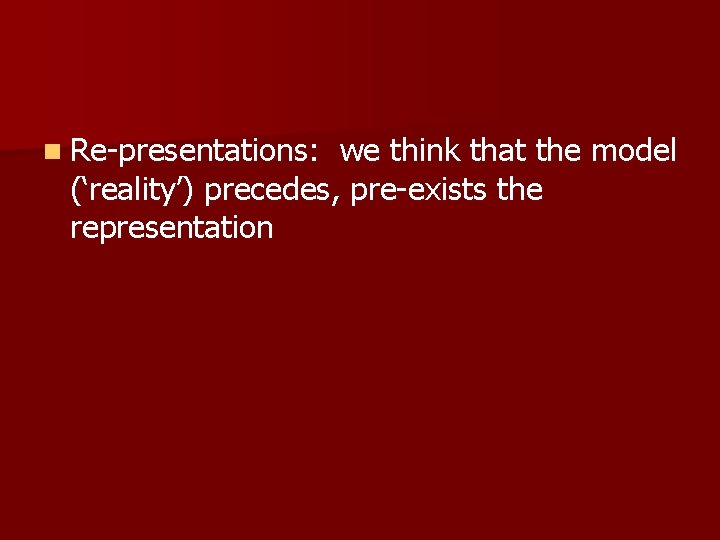 n Re-presentations: we think that the model (‘reality’) precedes, pre-exists the representation n Re-presentations: we think that the model (‘reality’) precedes, pre-exists the representation