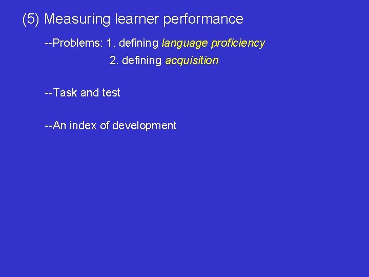 (5) Measuring learner performance --Problems: 1. defining language proficiency 2. defining acquisition --Task and