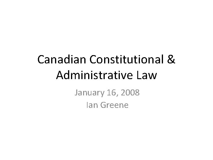Canadian Constitutional & Administrative Law January 16, 2008 Ian Greene 