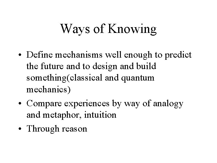 Ways of Knowing • Define mechanisms well enough to predict the future and to