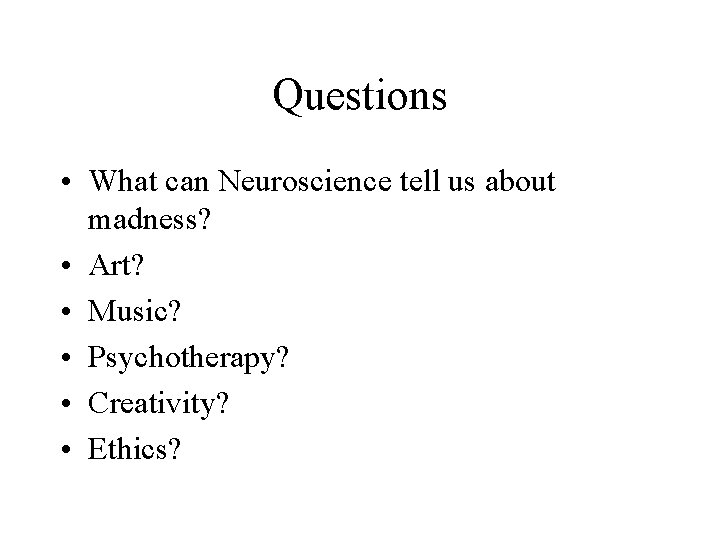Questions • What can Neuroscience tell us about madness? • Art? • Music? •